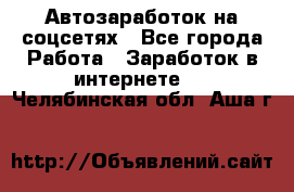 Автозаработок на соцсетях - Все города Работа » Заработок в интернете   . Челябинская обл.,Аша г.